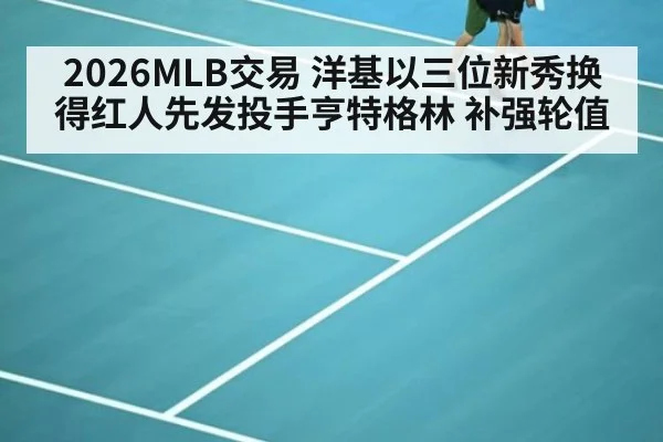 2026MLB交易 洋基以三位新秀换得红人先发投手亨特格林 补强轮值