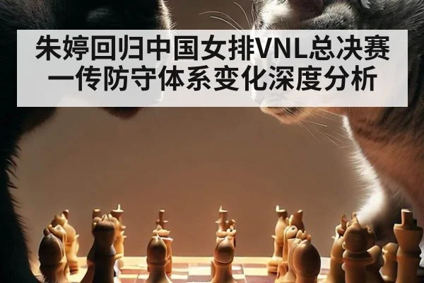 朱婷回归中国女排VNL总决赛一传防守体系变化深度分析