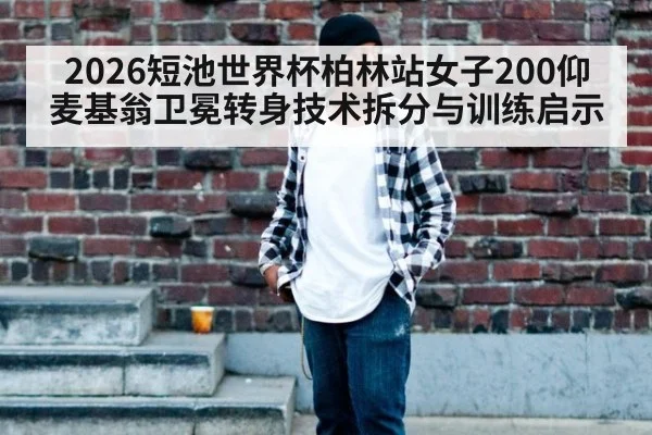 2026短池世界杯柏林站女子200仰麦基翁卫冕转身技术拆分与训练启示