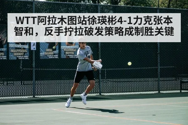 WTT阿拉木图站徐瑛彬4-1力克张本智和,反手拧拉破发策略成制胜关键