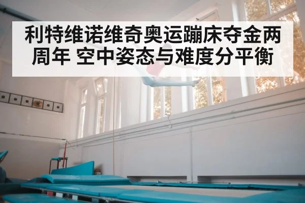 利特维诺维奇奥运蹦床夺金两周年 空中姿态与难度分平衡