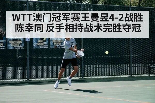 WTT澳门冠军赛王曼昱4-2战胜陈幸同 反手相持战术完胜夺冠